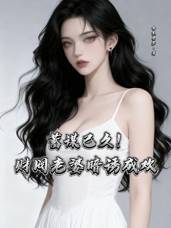 蓄谋已久！财阀老婆暗诱成欢